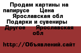 Продам картины на папирусе.  › Цена ­ 2 000 - Ярославская обл. Подарки и сувениры » Другое   . Ярославская обл.